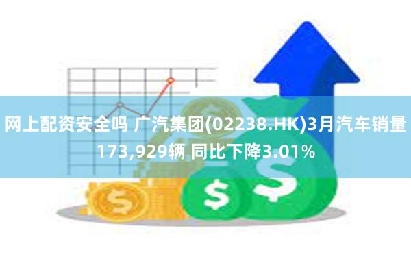 网上配资安全吗 广汽集团(02238.HK)3月汽车销量173,929辆 同比下降3.01%