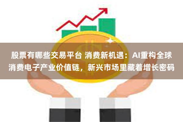 股票有哪些交易平台 消费新机遇：AI重构全球消费电子产业价值链，新兴市场里藏着增长密码