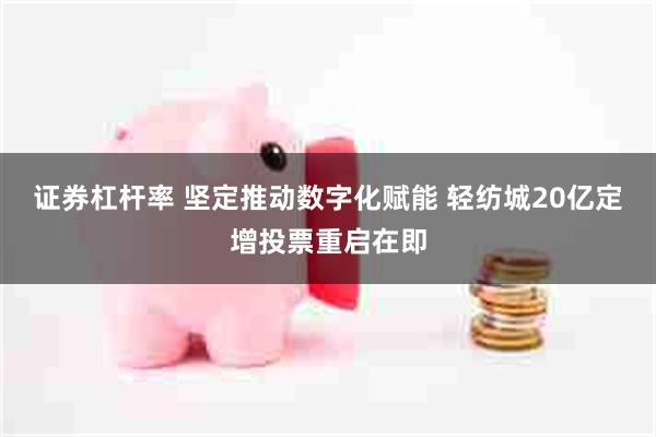 证券杠杆率 坚定推动数字化赋能 轻纺城20亿定增投票重启在即