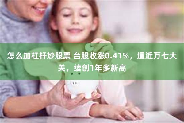 怎么加杠杆炒股票 台股收涨0.41%，逼近万七大关，续创1年多新高
