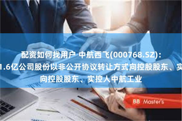 配资如何找用户 中航西飞(000768.SZ)：中航投资拟将1.6亿公司股份以非公开协议转让方式向控股股东、实控人中航工业