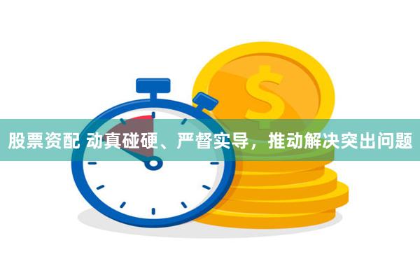 股票资配 动真碰硬、严督实导，推动解决突出问题