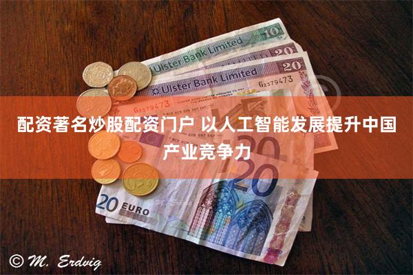 配资著名炒股配资门户 以人工智能发展提升中国产业竞争力