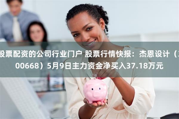 股票配资的公司行业门户 股票行情快报：杰恩设计（300668）5月9日主力资金净买入37.18万元