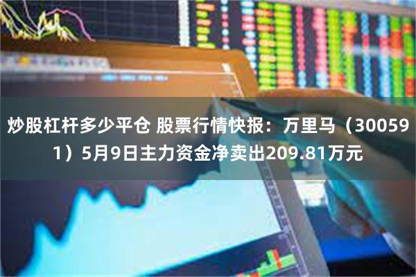 炒股杠杆多少平仓 股票行情快报：万里马（300591）5月9日主力资金净卖出209.81万元