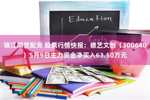 镇江期货配资 股票行情快报：德艺文创（300640）5月9日主力资金净买入63.50万元