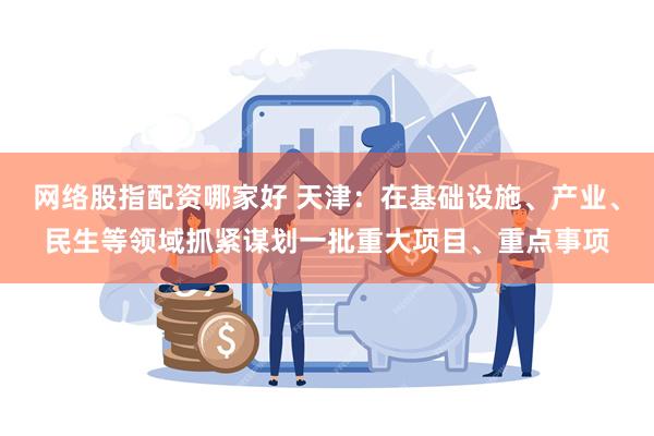 网络股指配资哪家好 天津：在基础设施、产业、民生等领域抓紧谋划一批重大项目、重点事项
