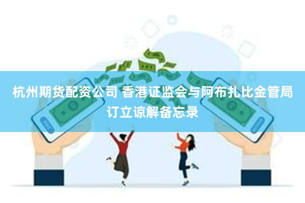 杭州期货配资公司 香港证监会与阿布扎比金管局订立谅解备忘录