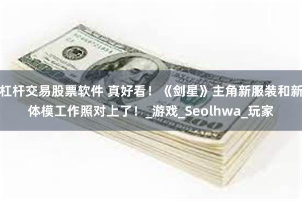 杠杆交易股票软件 真好看！《剑星》主角新服装和新体模工作照对上了！_游戏_Seolhwa_玩家