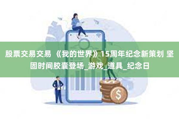 股票交易交易 《我的世界》15周年纪念新策划 坚固时间胶囊登场_游戏_道具_纪念日