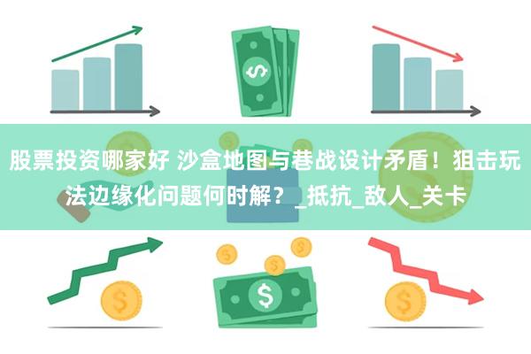 股票投资哪家好 沙盒地图与巷战设计矛盾！狙击玩法边缘化问题何时解？_抵抗_敌人_关卡