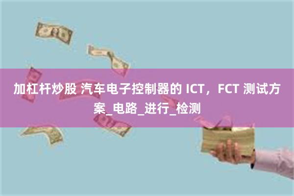 加杠杆炒股 汽车电子控制器的 ICT，FCT 测试方案_电路_进行_检测