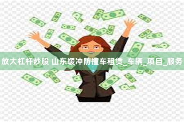 放大杠杆炒股 山东缓冲防撞车租赁_车辆_项目_服务