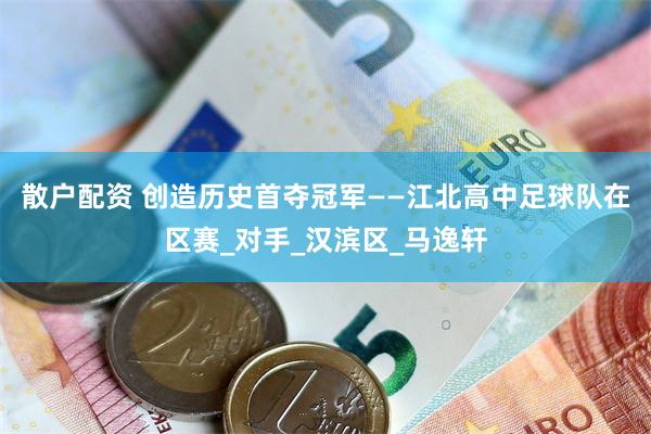 散户配资 创造历史首夺冠军——江北高中足球队在区赛_对手_汉滨区_马逸轩