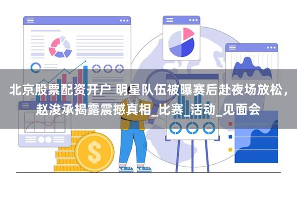 北京股票配资开户 明星队伍被曝赛后赴夜场放松，赵浚承揭露震撼真相_比赛_活动_见面会