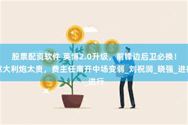 股票配资软件 英博2.0升级，前锋边后卫必换！意大利炮太贵，费主任离开中场变弱_刘祝润_晓强_进行