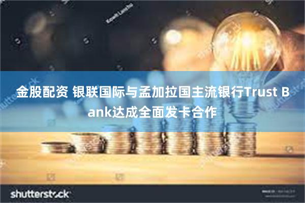 金股配资 银联国际与孟加拉国主流银行Trust Bank达成全面发卡合作
