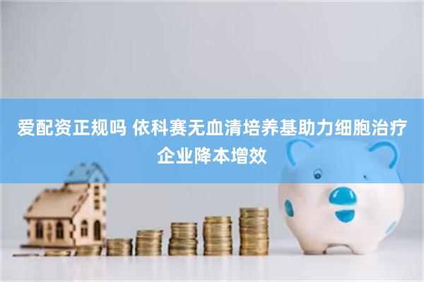 爱配资正规吗 依科赛无血清培养基助力细胞治疗企业降本增效