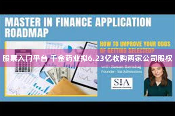 股票入门平台 千金药业拟6.23亿收购两家公司股权