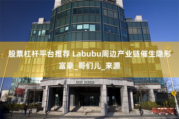 股票杠杆平台推荐 Labubu周边产业链催生隐形富豪_哥们儿_来源