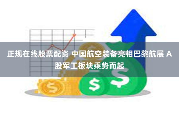 正规在线股票配资 中国航空装备亮相巴黎航展 A股军工板块乘势而起