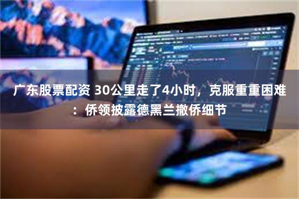 广东股票配资 30公里走了4小时，克服重重困难：侨领披露德黑兰撤侨细节
