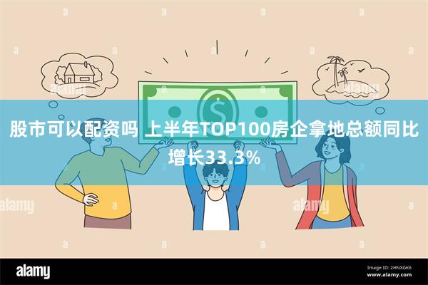 股市可以配资吗 上半年TOP100房企拿地总额同比增长33.3%