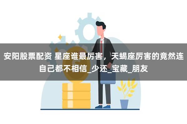 安阳股票配资 星座谁最厉害，天蝎座厉害的竟然连自己都不相信_少还_宝藏_朋友