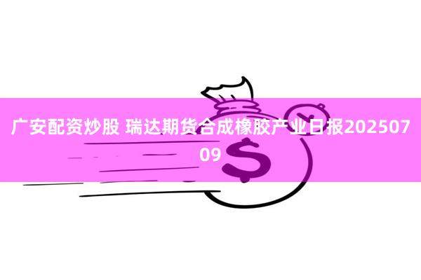 广安配资炒股 瑞达期货合成橡胶产业日报20250709