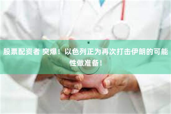股票配资者 突爆！以色列正为再次打击伊朗的可能性做准备！
