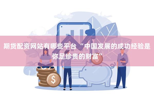 期货配资网站有哪些平台 “中国发展的成功经验是弥足珍贵的财富”