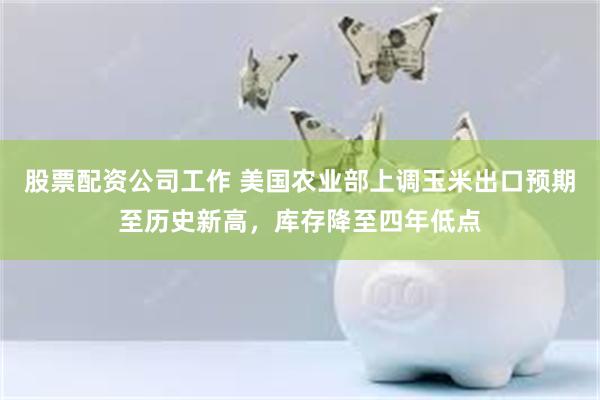 股票配资公司工作 美国农业部上调玉米出口预期至历史新高，库存降至四年低点