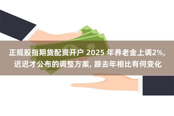 正规股指期货配资开户 2025 年养老金上调2%, 迟迟才公布的调整方案, 跟去年相比有何变化