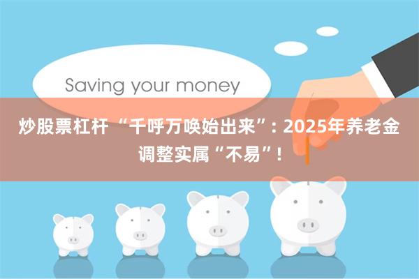 炒股票杠杆 “千呼万唤始出来”: 2025年养老金调整实属“不易”!