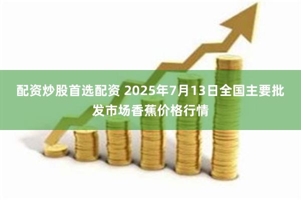 配资炒股首选配资 2025年7月13日全国主要批发市场香蕉价格行情