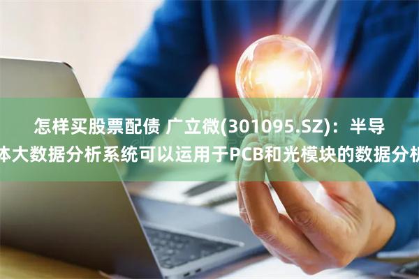 怎样买股票配债 广立微(301095.SZ)：半导体大数据分析系统可以运用于PCB和光模块的数据分析