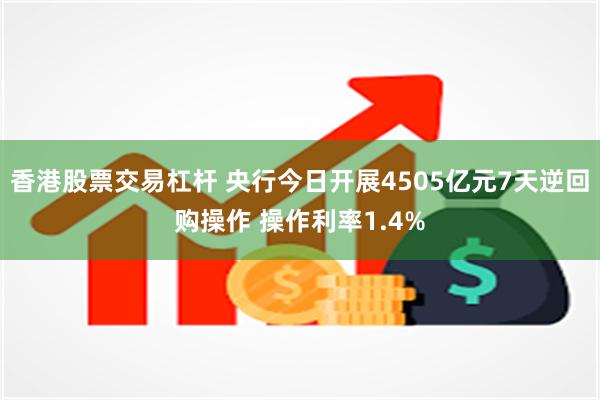香港股票交易杠杆 央行今日开展4505亿元7天逆回购操作 操作利率1.4%