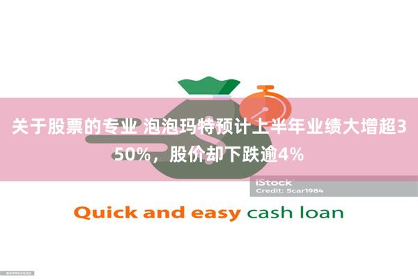 关于股票的专业 泡泡玛特预计上半年业绩大增超350%，股价却下跌逾4%