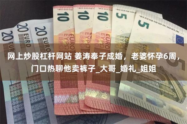网上炒股杠杆网站 姜涛奉子成婚，老婆怀孕6周，门口热聊他卖裤子_大哥_婚礼_姐姐