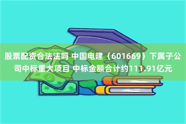 股票配资合法法吗 中国电建（601669）下属子公司中标重大项目 中标金额合计约111.91亿元