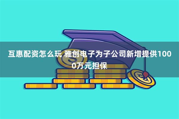 互惠配资怎么玩 雅创电子为子公司新增提供1000万元担保