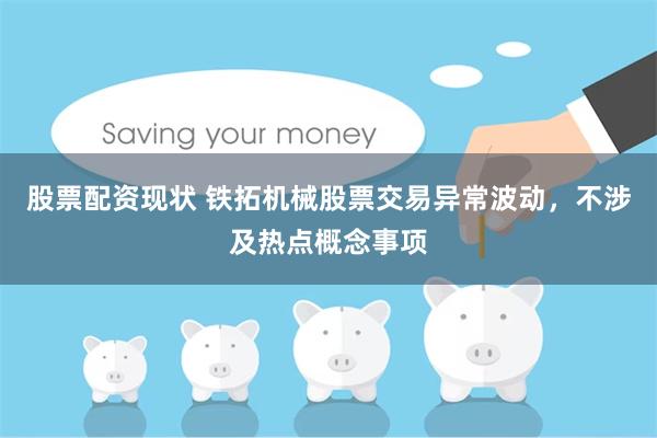 股票配资现状 铁拓机械股票交易异常波动，不涉及热点概念事项