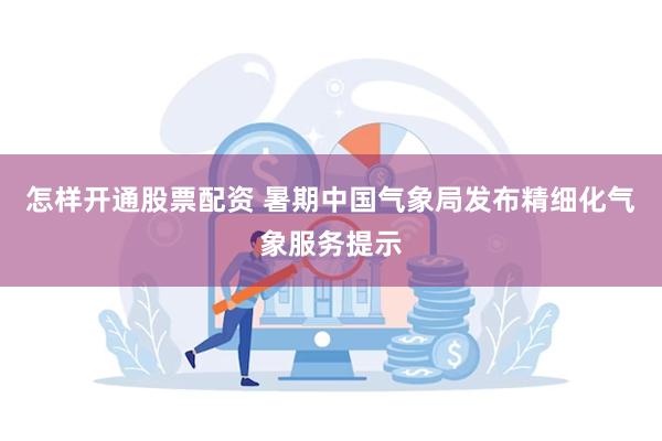 怎样开通股票配资 暑期中国气象局发布精细化气象服务提示
