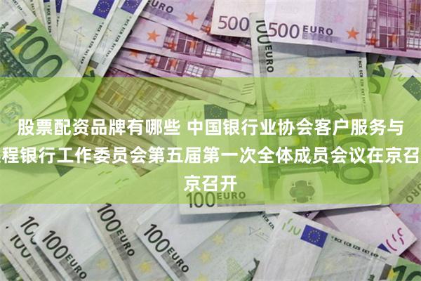股票配资品牌有哪些 中国银行业协会客户服务与远程银行工作委员会第五届第一次全体成员会议在京召开