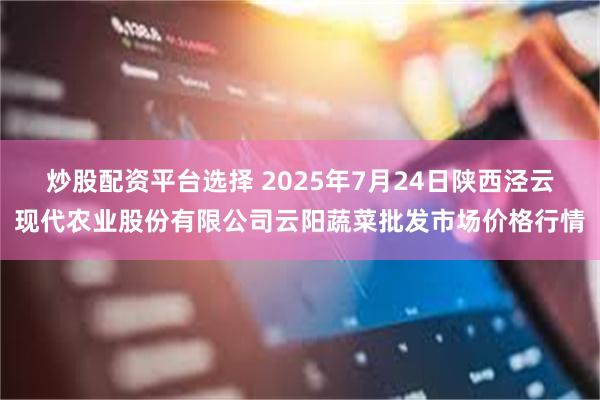 炒股配资平台选择 2025年7月24日陕西泾云现代农业股份有限公司云阳蔬菜批发市场价格行情
