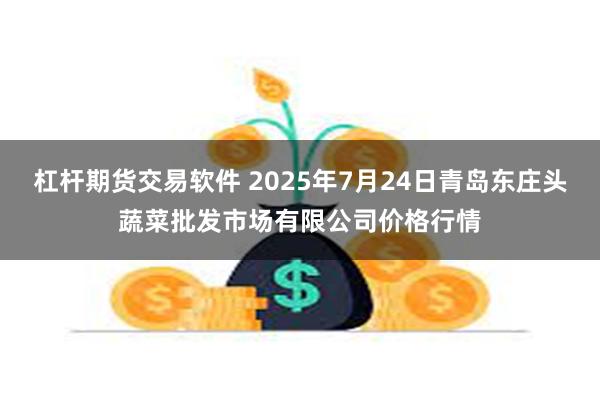 杠杆期货交易软件 2025年7月24日青岛东庄头蔬菜批发市场有限公司价格行情
