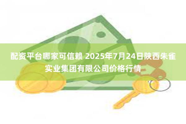 配资平台哪家可信赖 2025年7月24日陕西朱雀实业集团有限公司价格行情