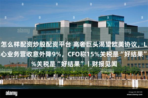 怎么样配资炒股配资平台 高奢巨头渴望欧美协议，LVMH Q2核心业务营收意外降9%，CFO称15%关税是“好结果”丨财报见闻