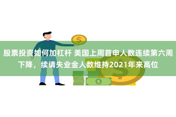 股票投资如何加杠杆 美国上周首申人数连续第六周下降，续请失业金人数维持2021年来高位