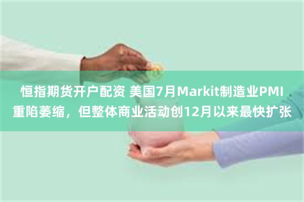 恒指期货开户配资 美国7月Markit制造业PMI重陷萎缩，但整体商业活动创12月以来最快扩张